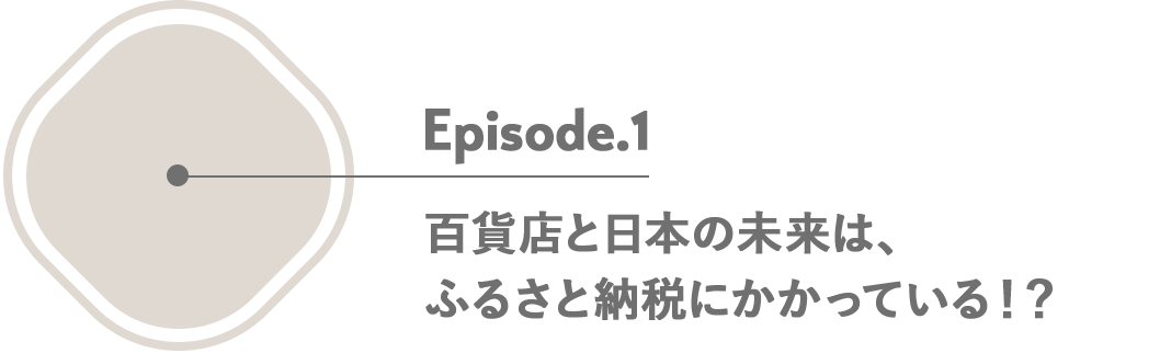 Episode1:百貨店と日本の未来は、ふるさと納税にかかっている！？