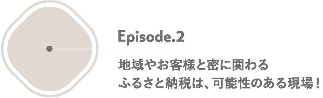 Episode.2 地域やお客様と密に関わるふるさと納税は、可能性のある現場！