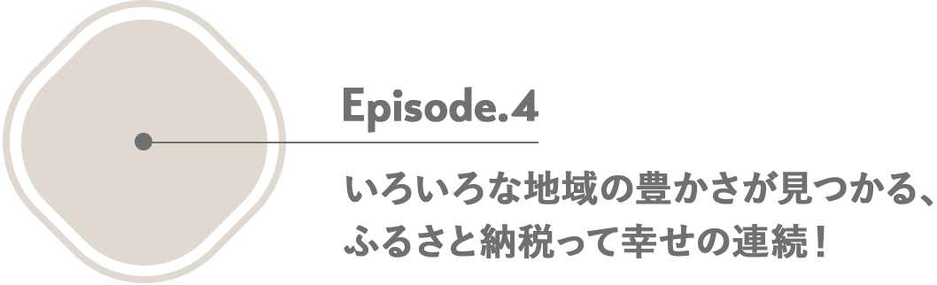 Episode.4 いろいろな地域の豊かさが見つかる、ふるさと納税って幸せの連続！